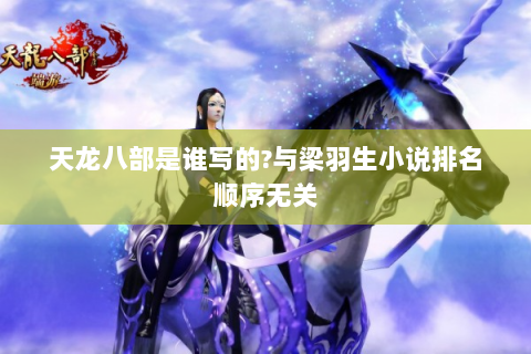 天龙八部是谁写的?与梁羽生小说排名顺序无关