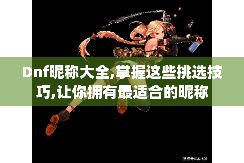 Dnf昵称大全,掌握这些挑选技巧,让你拥有最适合的昵称