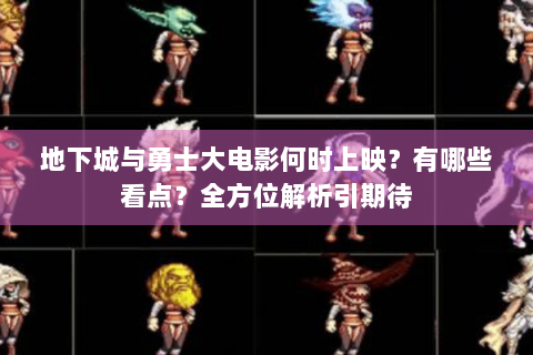 地下城与勇士大电影何时上映？有哪些看点？全方位解析引期待