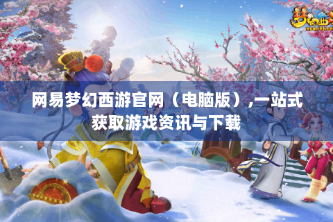 网易梦幻西游官网（电脑版）,一站式获取游戏资讯与下载