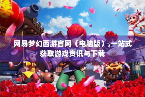网易梦幻西游官网（电脑版）,一站式获取游戏资讯与下载