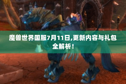 魔兽世界国服7月11日,更新内容与礼包全解析！