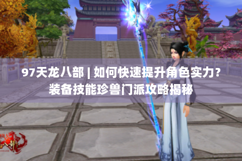 97天龙八部 | 如何快速提升角色实力？装备技能珍兽门派攻略揭秘