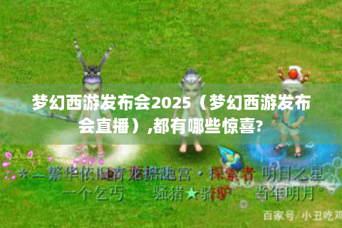 梦幻西游发布会2025（梦幻西游发布会直播）,都有哪些惊喜?