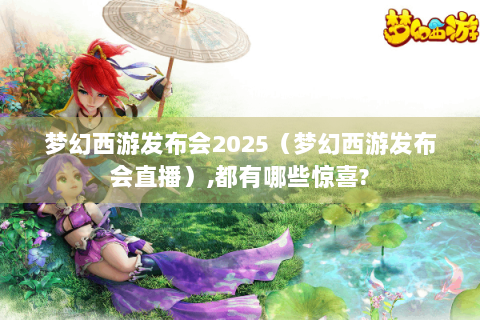 梦幻西游发布会2025（梦幻西游发布会直播）,都有哪些惊喜?