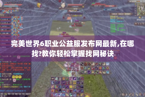 完美世界6职业公益服发布网最新,在哪找?教你轻松掌握找网秘诀