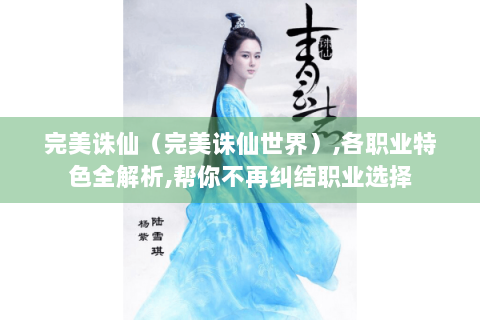 完美诛仙（完美诛仙世界）,各职业特色全解析,帮你不再纠结职业选择