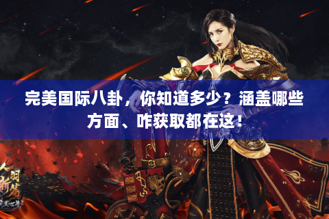 完美国际八卦，你知道多少？涵盖哪些方面、咋获取都在这！