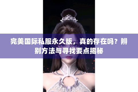 完美国际私服永久版，真的存在吗？辨别方法与寻找要点揭秘