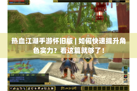 热血江湖手游怀旧版 | 如何快速提升角色实力？看这篇就够了！