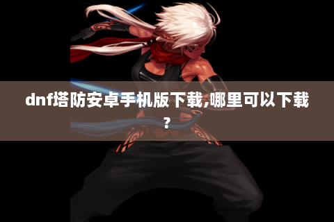dnf塔防安卓手机版下载,哪里可以下载?