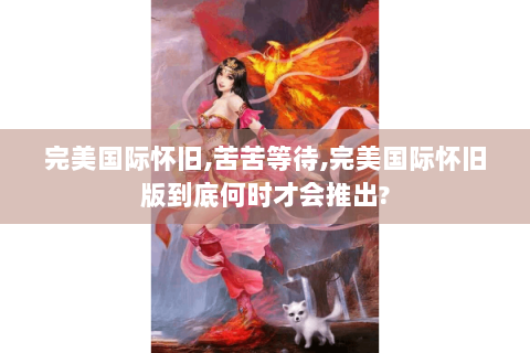 完美国际怀旧,苦苦等待,完美国际怀旧版到底何时才会推出?