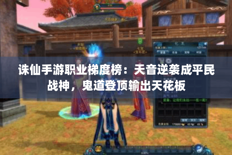 诛仙手游职业梯度榜：天音逆袭成平民战神，鬼道登顶输出天花板