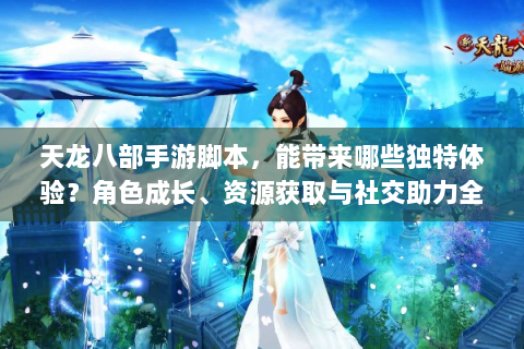 天龙八部手游脚本，能带来哪些独特体验？角色成长、资源获取与社交助力全揭秘