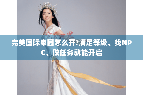 完美国际家园怎么开?满足等级、找NPC、做任务就能开启