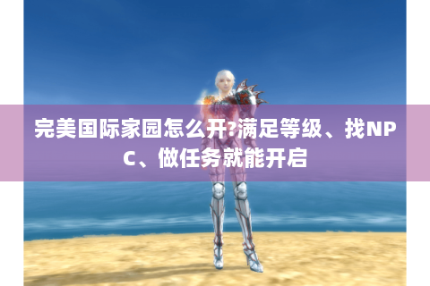 完美国际家园怎么开?满足等级、找NPC、做任务就能开启