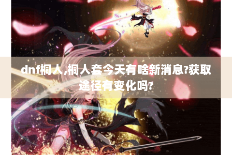 dnf桐人,桐人套今天有啥新消息?获取途径有变化吗?