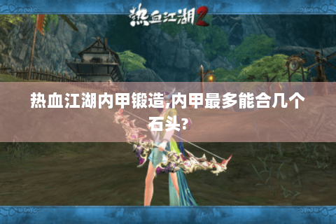 热血江湖内甲锻造,内甲最多能合几个石头?