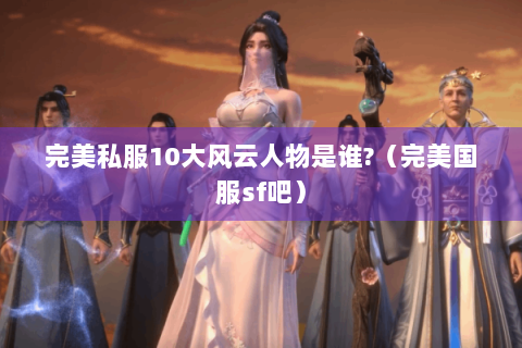 完美私服10大风云人物是谁?（完美国服sf吧）
