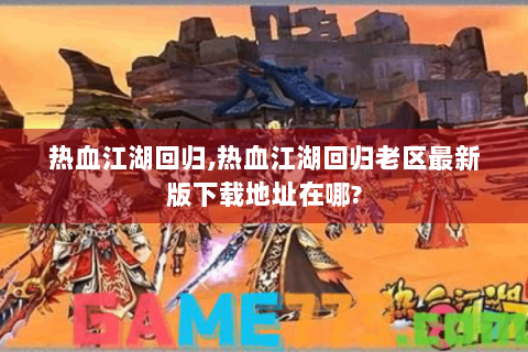 热血江湖回归,热血江湖回归老区最新版下载地址在哪?