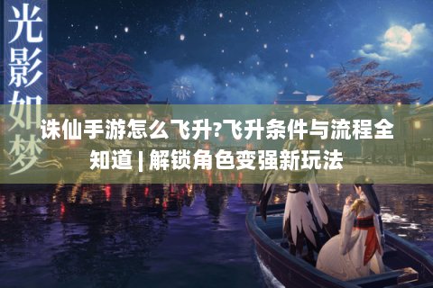 诛仙手游怎么飞升?飞升条件与流程全知道 | 解锁角色变强新玩法