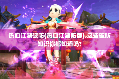 热血江湖破防(热血江湖防御),这些破防知识你都知道吗?