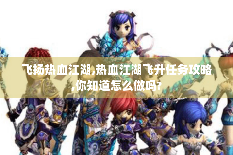 飞扬热血江湖,热血江湖飞升任务攻略,你知道怎么做吗?