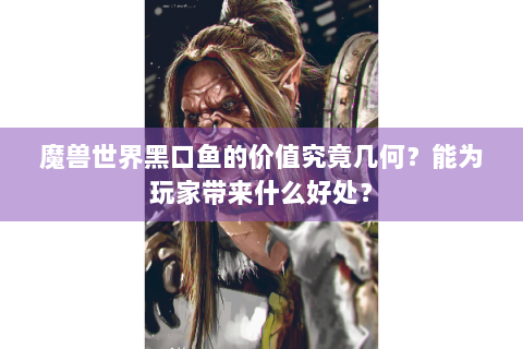 魔兽世界黑口鱼的价值究竟几何？能为玩家带来什么好处？