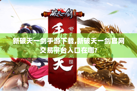 新破天一剑手游下载,新破天一剑官网交易平台入口在哪?