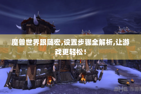 魔兽世界跟随宏,设置步骤全解析,让游戏更轻松！