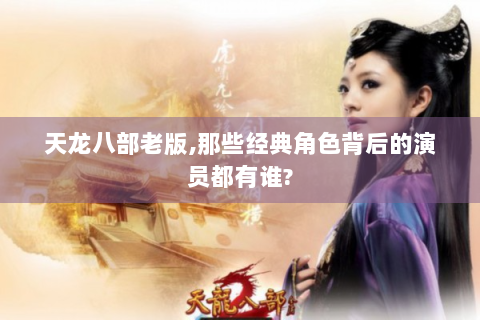 天龙八部老版,那些经典角色背后的演员都有谁?