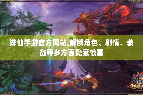诛仙手游官方网站,解锁角色、剧情、装备等多方面隐藏惊喜