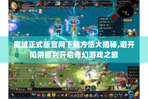 魔域正式版官网下载方法大揭秘,避开陷阱顺利开启奇幻游戏之旅