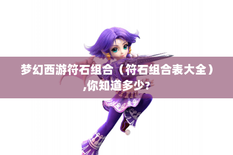 梦幻西游符石组合（符石组合表大全）,你知道多少?