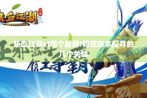 热血江湖sf哪个最稳?稳定版本探寻的几个关键