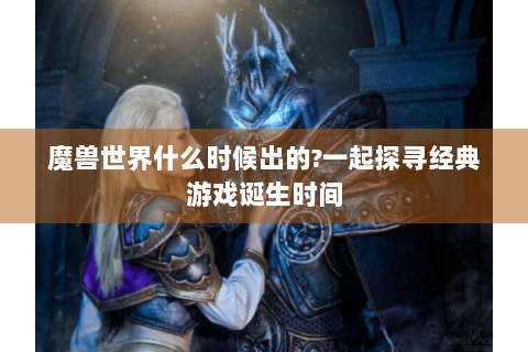 魔兽世界什么时候出的?一起探寻经典游戏诞生时间