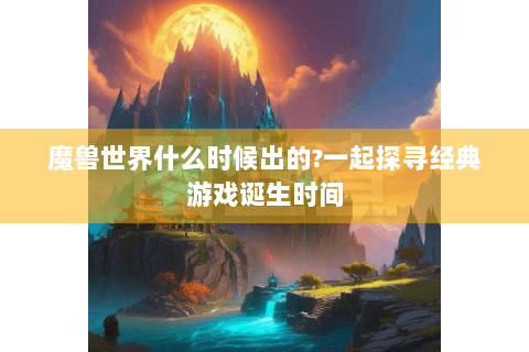 魔兽世界什么时候出的?一起探寻经典游戏诞生时间
