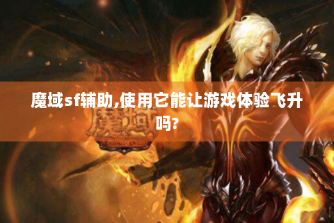 魔域sf辅助,使用它能让游戏体验飞升吗?