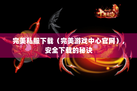 完美私服下载（完美游戏中心官网）,安全下载的秘诀