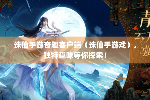 诛仙手游奇趣客户端（诛仙手游戏）,独特趣味等你探索！