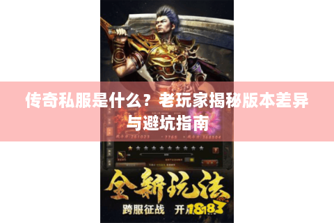 传奇私服是什么？老玩家揭秘版本差异与避坑指南