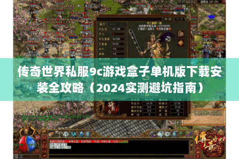 传奇世界私服9c游戏盒子单机版下载安装全攻略（2024实测避坑指南）