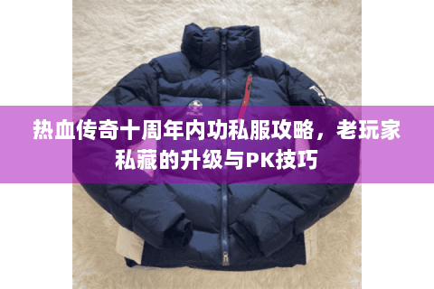 热血传奇十周年内功私服攻略，老玩家私藏的升级与PK技巧
