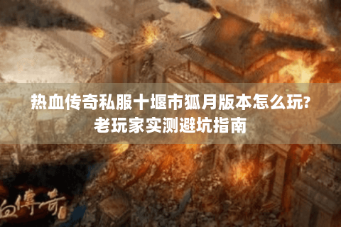 热血传奇私服十堰市狐月版本怎么玩?老玩家实测避坑指南
