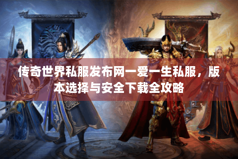 传奇世界私服发布网一爱一生私服，版本选择与安全下载全攻略