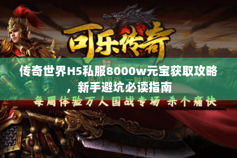 传奇世界H5私服8000w元宝获取攻略，新手避坑必读指南