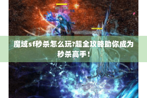 魔域sf秒杀怎么玩?超全攻略助你成为秒杀高手！