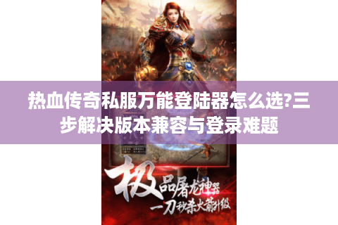热血传奇私服万能登陆器怎么选?三步解决版本兼容与登录难题