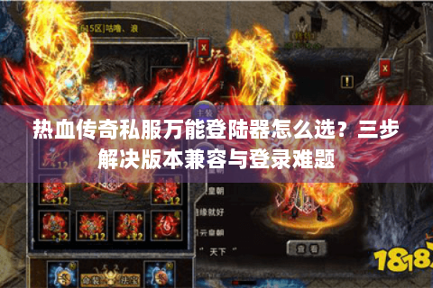 热血传奇私服万能登陆器怎么选？三步解决版本兼容与登录难题