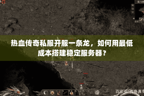 热血传奇私服开服一条龙，如何用最低成本搭建稳定服务器？